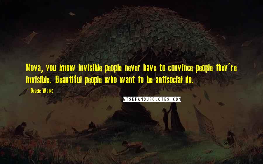 Gisele Walko quotes: Nova, you know invisible people never have to convince people they're invisible. Beautiful people who want to be antisocial do.