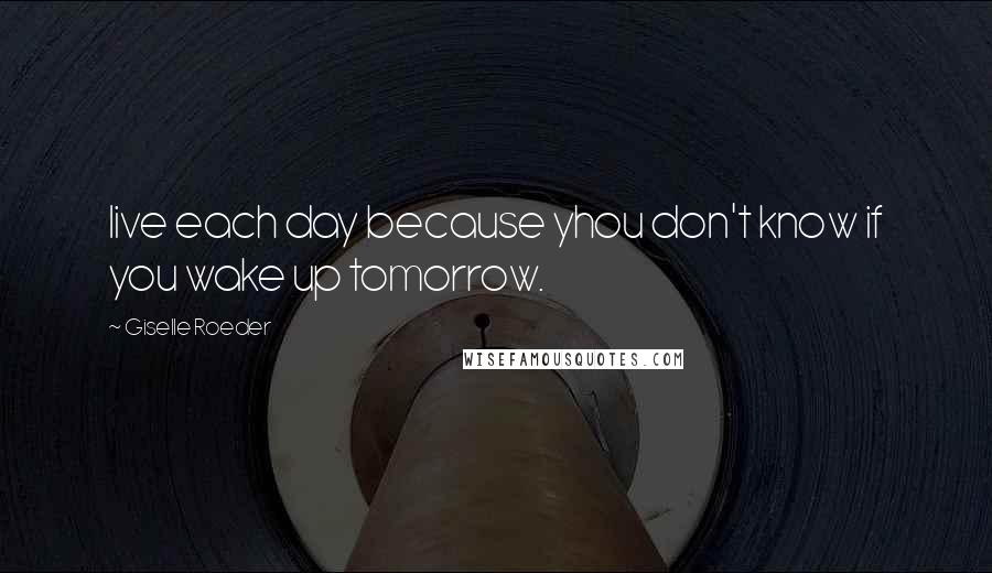 Giselle Roeder quotes: live each day because yhou don't know if you wake up tomorrow.