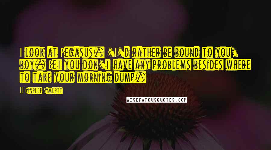 Giselle Simlett quotes: I look at Pegasus. 'I'd rather be bound to you, boy. Bet you don't have any problems besides where to take your morning dump.