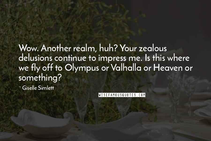Giselle Simlett quotes: Wow. Another realm, huh? Your zealous delusions continue to impress me. Is this where we fly off to Olympus or Valhalla or Heaven or something?