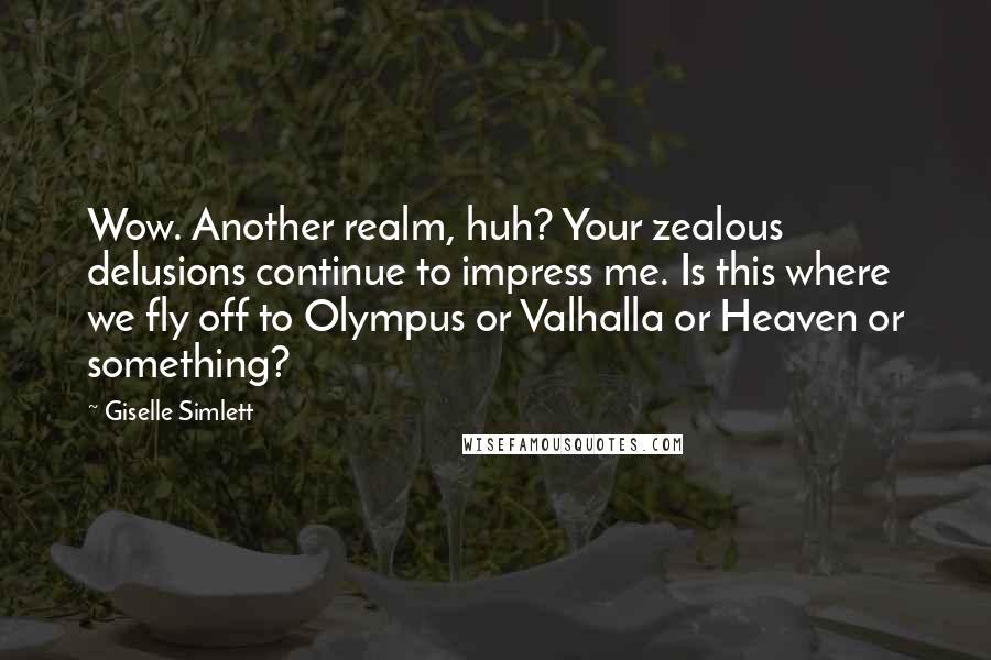 Giselle Simlett quotes: Wow. Another realm, huh? Your zealous delusions continue to impress me. Is this where we fly off to Olympus or Valhalla or Heaven or something? Giselle Simlett quotes: Wow. Another realm, huh? Your zealous delusions continue to impress me. Is this where we fly off to Olympus or Valhalla or Heaven or something?