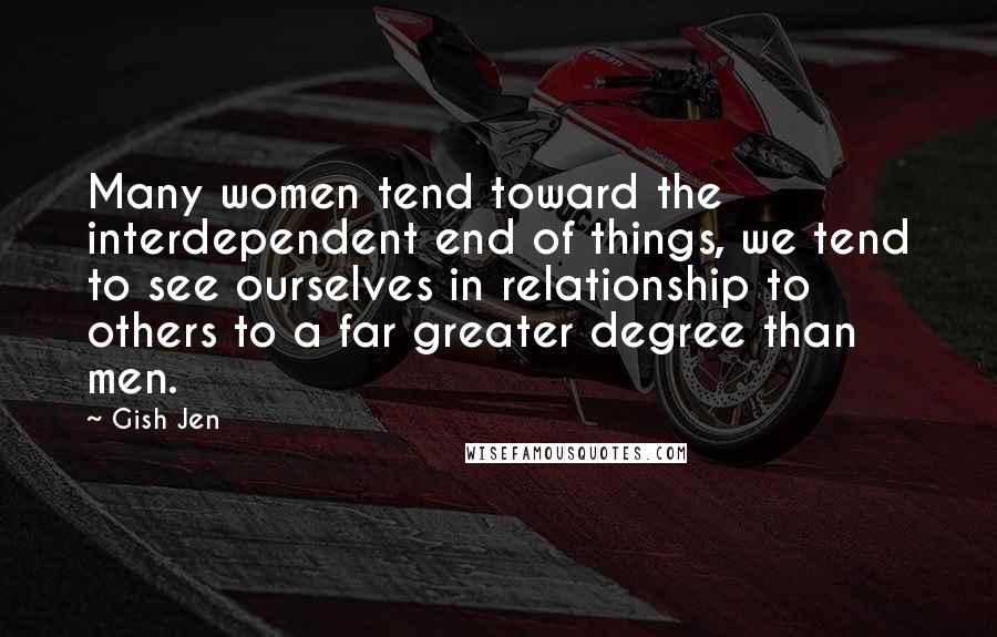 Gish Jen quotes: Many women tend toward the interdependent end of things, we tend to see ourselves in relationship to others to a far greater degree than men.