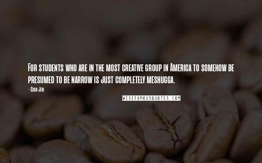 Gish Jen quotes: For students who are in the most creative group in America to somehow be presumed to be narrow is just completely meshugga.