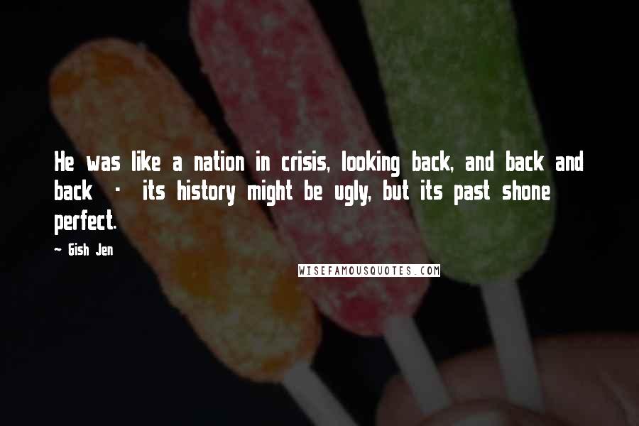 Gish Jen quotes: He was like a nation in crisis, looking back, and back and back - its history might be ugly, but its past shone perfect.