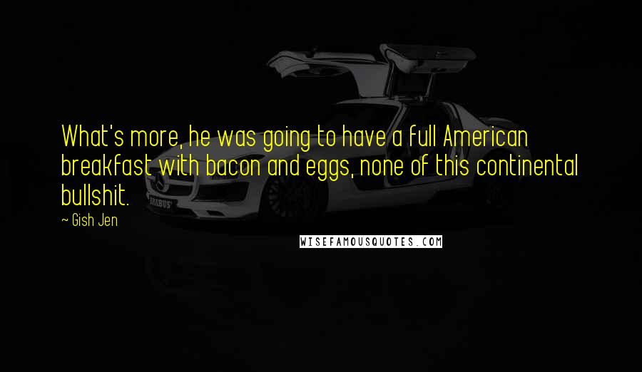 Gish Jen quotes: What's more, he was going to have a full American breakfast with bacon and eggs, none of this continental bullshit.