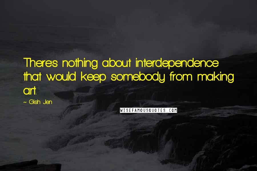 Gish Jen quotes: There's nothing about interdependence that would keep somebody from making art.