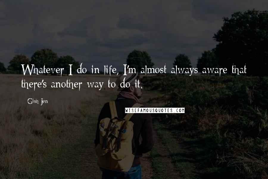 Gish Jen quotes: Whatever I do in life, I'm almost always aware that there's another way to do it.