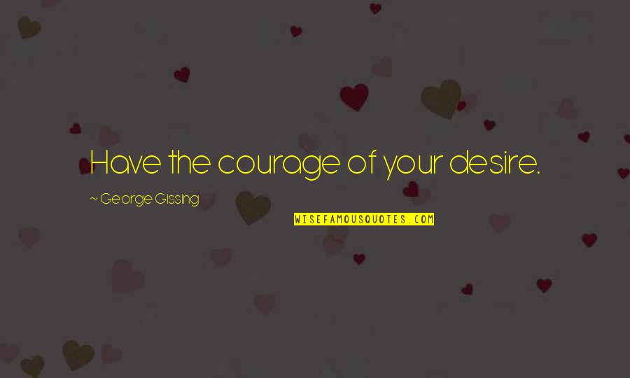 Gissing Quotes By George Gissing: Have the courage of your desire. Gissing Quotes By George Gissing: Have the courage of your desire.