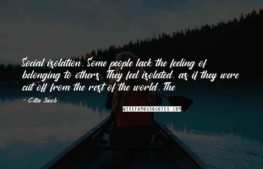 Gitta Jacob quotes: Social isolation. Some people lack the feeling of belonging to others. They feel isolated, as if they were cut off from the rest of the world. The