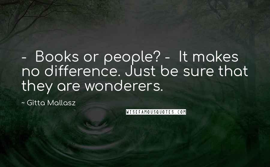 Gitta Mallasz quotes: - Books or people? - It makes no difference. Just be sure that they are wonderers.