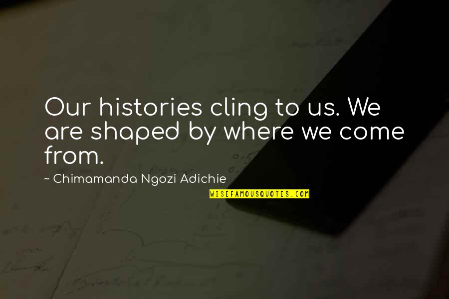 Gittinger Juliette Quotes By Chimamanda Ngozi Adichie: Our histories cling to us. We are shaped Gittinger Juliette Quotes By Chimamanda Ngozi Adichie: Our histories cling to us. We are shaped