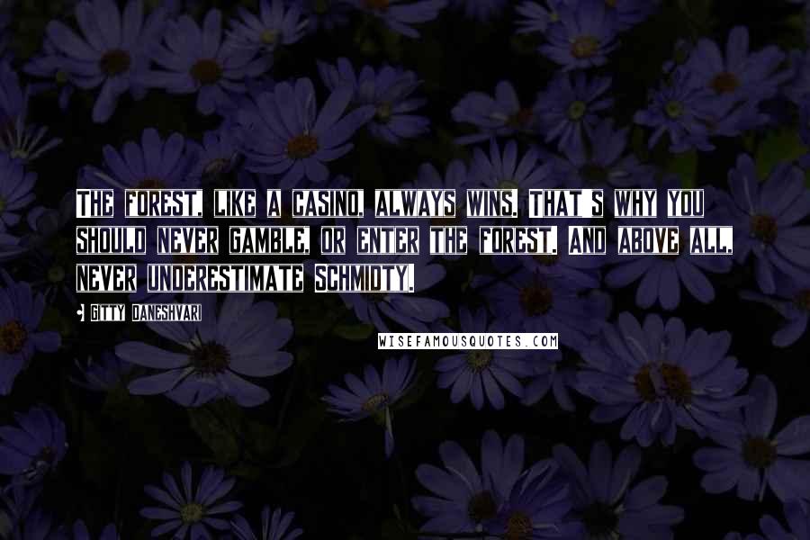 Gitty Daneshvari quotes: The forest, like a casino, always wins. That's why you should never gamble, or enter the forest. And above all, never underestimate Schmidty.