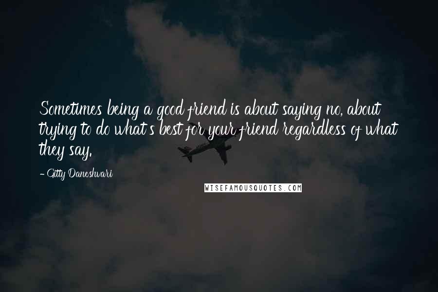 Gitty Daneshvari quotes: Sometimes being a good friend is about saying no, about trying to do what's best for your friend regardless of what they say. Gitty Daneshvari quotes: Sometimes being a good friend is about saying no, about trying to do what's best for your friend regardless of what they say.