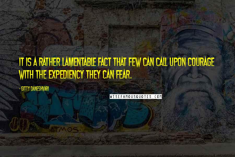 Gitty Daneshvari quotes: It is a rather lamentable fact that few can call upon courage with the expediency they can fear.