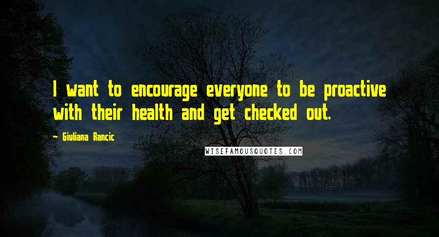 Giuliana Rancic quotes: I want to encourage everyone to be proactive with their health and get checked out.