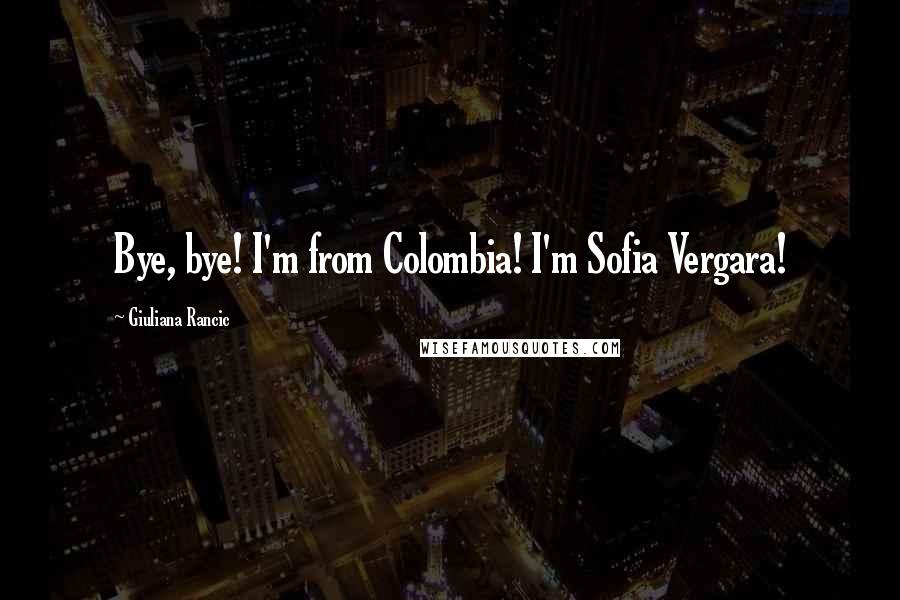 Giuliana Rancic quotes: Bye, bye! I'm from Colombia! I'm Sofia Vergara!