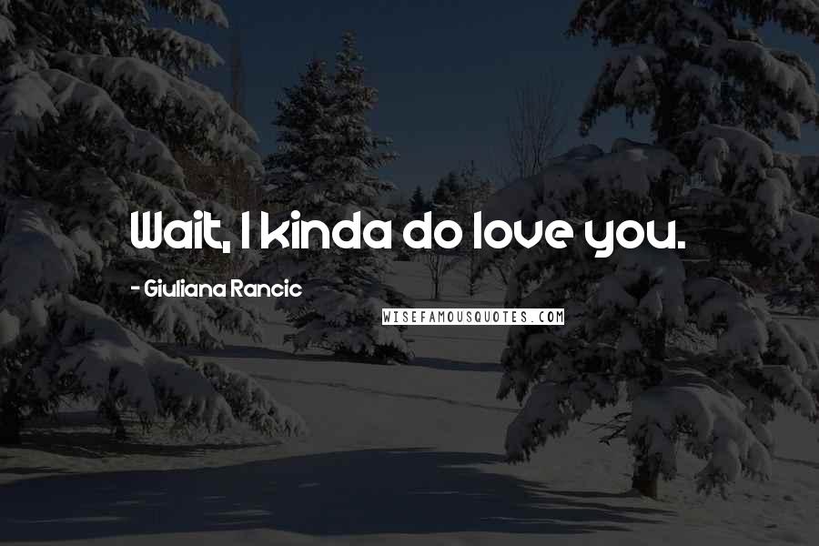 Giuliana Rancic quotes: Wait, I kinda do love you.