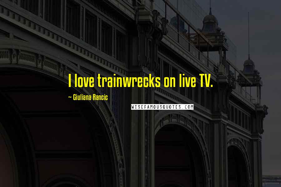 Giuliana Rancic quotes: I love trainwrecks on live TV.