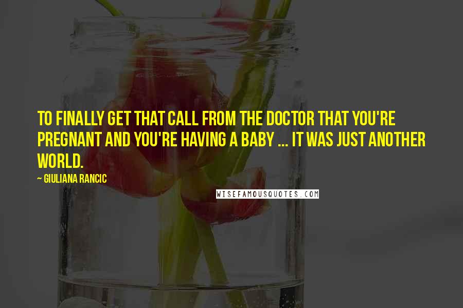 Giuliana Rancic quotes: To finally get that call from the doctor that you're pregnant and you're having a baby ... It was just another world.