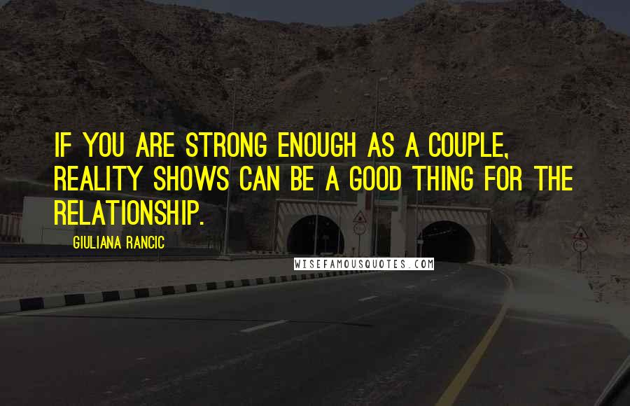 Giuliana Rancic quotes: If you are strong enough as a couple, reality shows can be a good thing for the relationship.