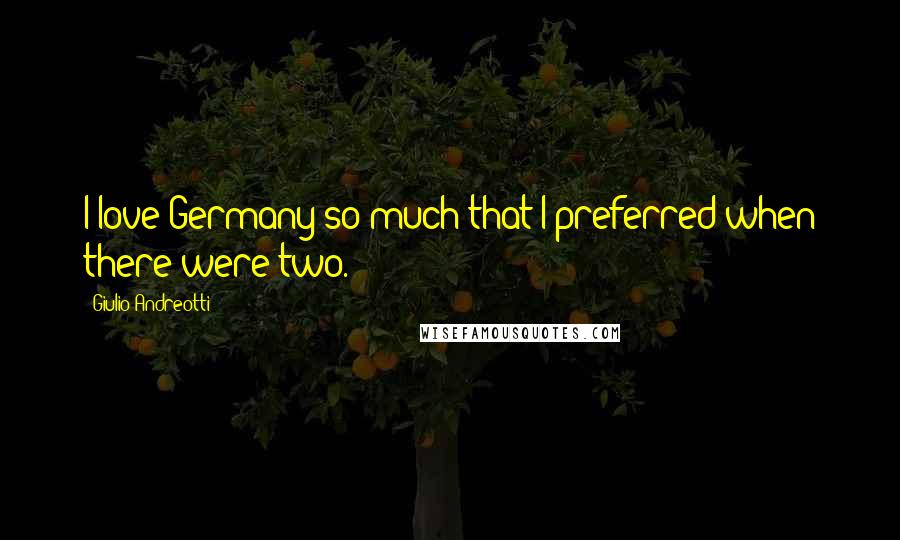 Giulio Andreotti quotes: I love Germany so much that I preferred when there were two.