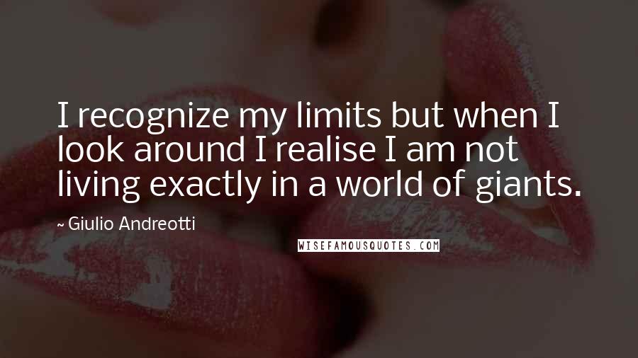 Giulio Andreotti quotes: I recognize my limits but when I look around I realise I am not living exactly in a world of giants.