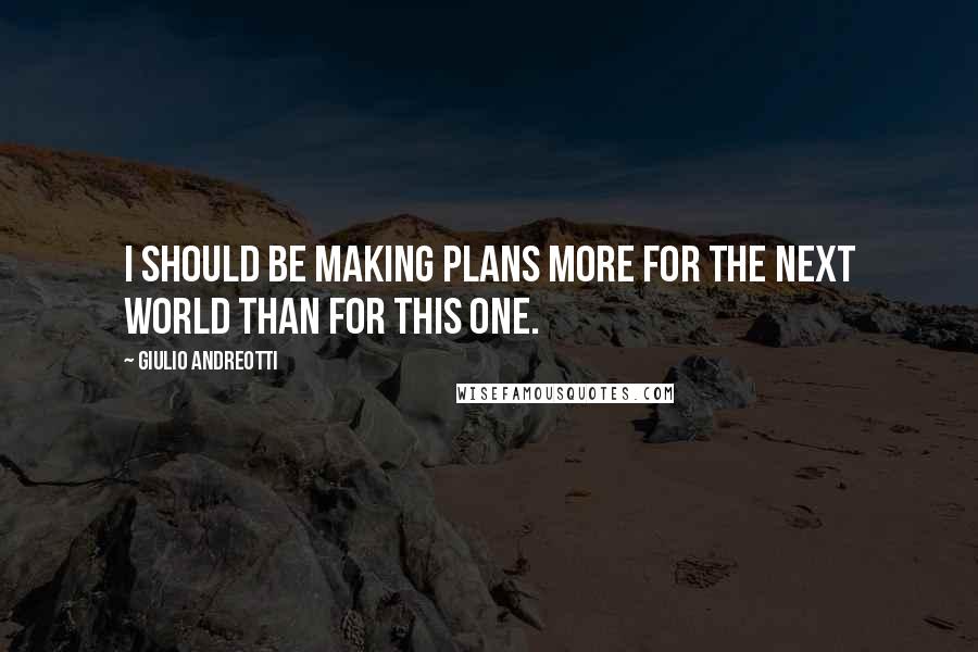 Giulio Andreotti quotes: I should be making plans more for the next world than for this one.