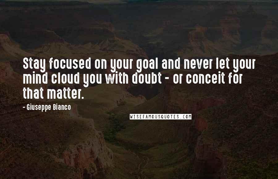 Giuseppe Bianco quotes: Stay focused on your goal and never let your mind cloud you with doubt - or conceit for that matter. Giuseppe Bianco quotes: Stay focused on your goal and never let your mind cloud you with doubt - or conceit for that matter.