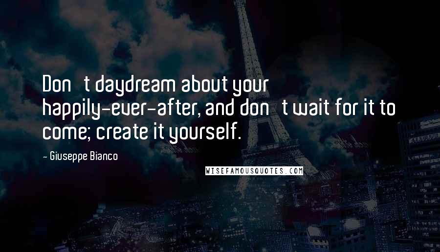 Giuseppe Bianco quotes: Don't daydream about your happily-ever-after, and don't wait for it to come; create it yourself.