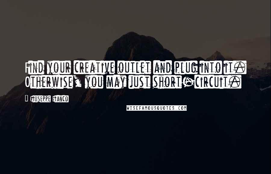 Giuseppe Bianco quotes: Find your creative outlet and plug into it. Otherwise, you may just short-circuit.