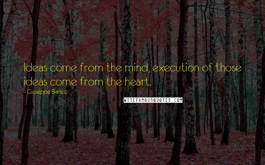 Giuseppe Bianco quotes: Ideas come from the mind, execution of those ideas come from the heart.