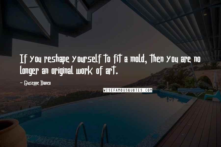 Giuseppe Bianco quotes: If you reshape yourself to fit a mold, then you are no longer an original work of art.