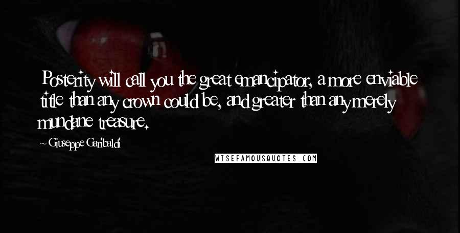 Giuseppe Garibaldi quotes: Posterity will call you the great emancipator, a more enviable title than any crown could be, and greater than any merely mundane treasure.