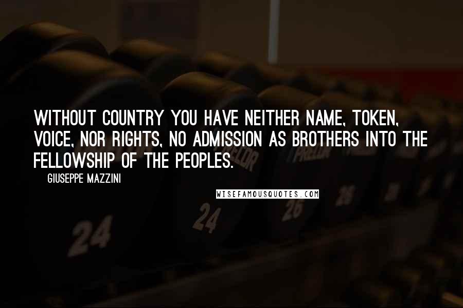 Giuseppe Mazzini quotes: Without Country you have neither name, token, voice, nor rights, no admission as brothers into the fellowship of the Peoples.