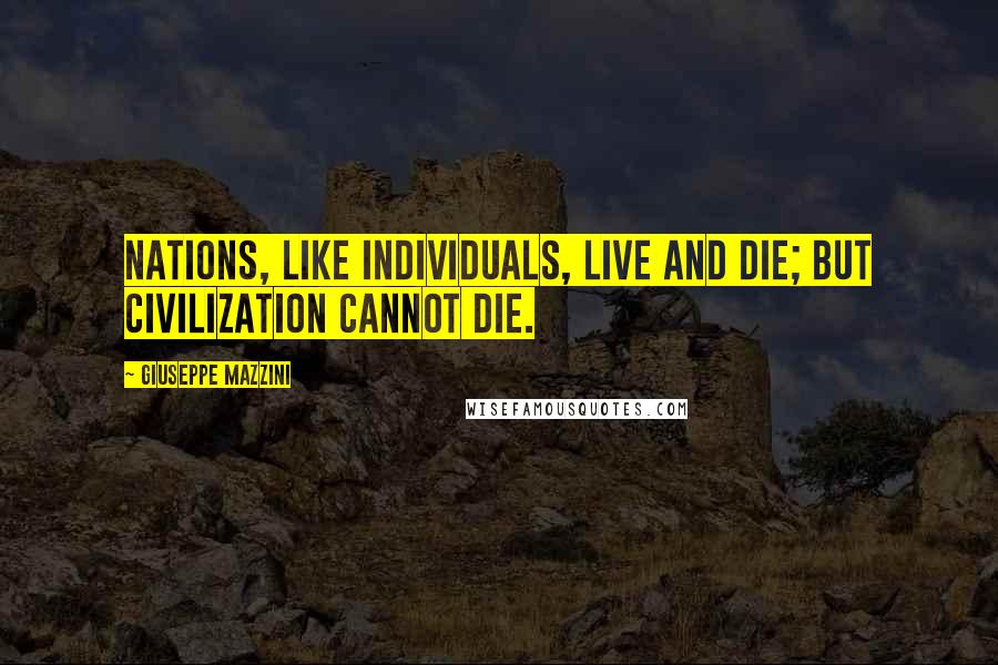 Giuseppe Mazzini quotes: Nations, like individuals, live and die; but civilization cannot die.