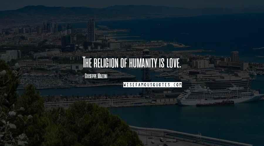 Giuseppe Mazzini quotes: The religion of humanity is love.