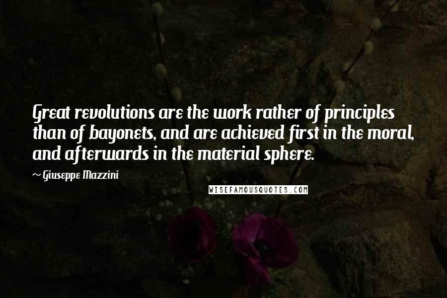 Giuseppe Mazzini quotes: Great revolutions are the work rather of principles than of bayonets, and are achieved first in the moral, and afterwards in the material sphere.