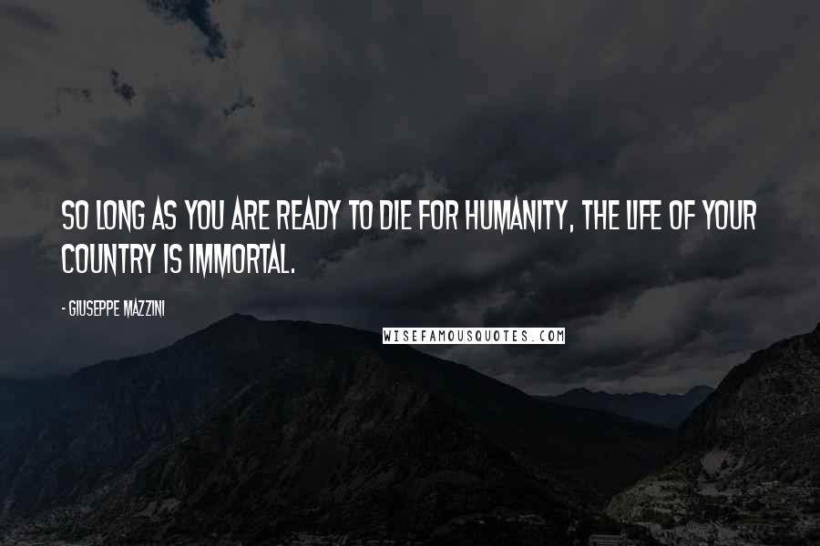 Giuseppe Mazzini quotes: So long as you are ready to die for humanity, the life of your country is immortal.