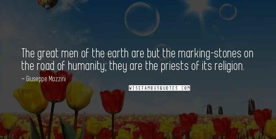 Giuseppe Mazzini quotes: The great men of the earth are but the marking-stones on the road of humanity; they are the priests of its religion.