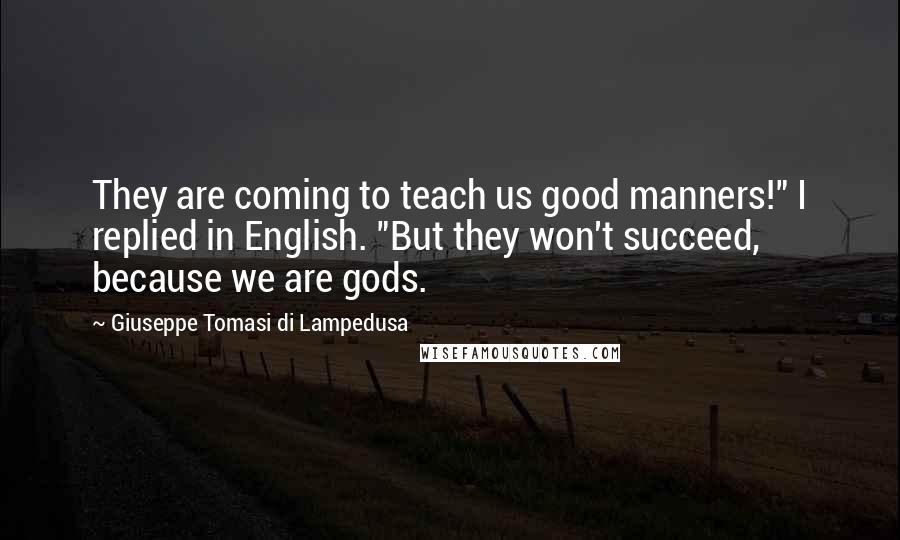Giuseppe Tomasi Di Lampedusa quotes: They are coming to teach us good manners!" I replied in English. "But they won't succeed, because we are gods. Giuseppe Tomasi Di Lampedusa quotes: They are coming to teach us good manners!" I replied in English. "But they won't succeed, because we are gods.