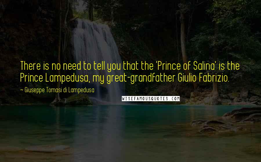 Giuseppe Tomasi Di Lampedusa quotes: There is no need to tell you that the 'Prince of Salina' is the Prince Lampedusa, my great-grandfather Giulio Fabrizio. Giuseppe Tomasi Di Lampedusa quotes: There is no need to tell you that the 'Prince of Salina' is the Prince Lampedusa, my great-grandfather Giulio Fabrizio.