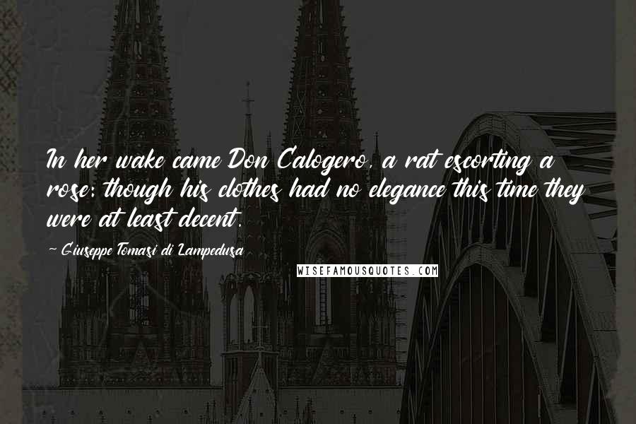 Giuseppe Tomasi Di Lampedusa quotes: In her wake came Don Calogero, a rat escorting a rose: though his clothes had no elegance this time they were at least decent. Giuseppe Tomasi Di Lampedusa quotes: In her wake came Don Calogero, a rat escorting a rose: though his clothes had no elegance this time they were at least decent.