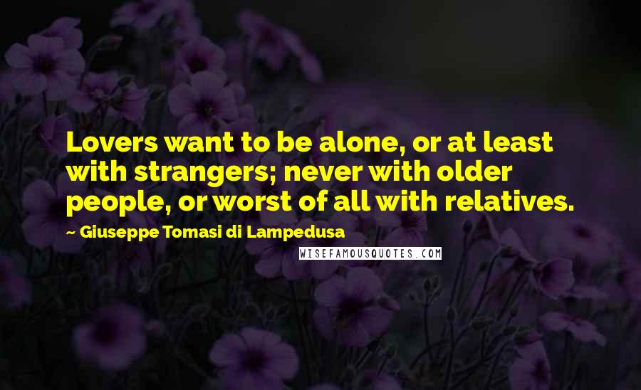 Giuseppe Tomasi Di Lampedusa quotes: Lovers want to be alone, or at least with strangers; never with older people, or worst of all with relatives. Giuseppe Tomasi Di Lampedusa quotes: Lovers want to be alone, or at least with strangers; never with older people, or worst of all with relatives.