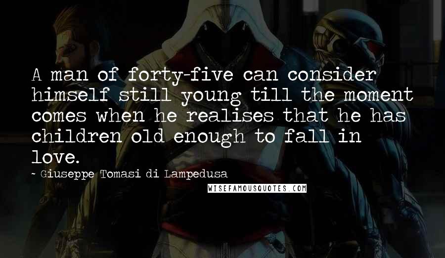 Giuseppe Tomasi Di Lampedusa quotes: A man of forty-five can consider himself still young till the moment comes when he realises that he has children old enough to fall in love. Giuseppe Tomasi Di Lampedusa quotes: A man of forty-five can consider himself still young till the moment comes when he realises that he has children old enough to fall in love.