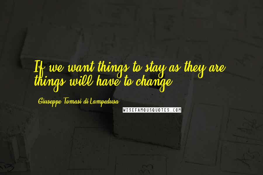 Giuseppe Tomasi Di Lampedusa quotes: If we want things to stay as they are, things will have to change.