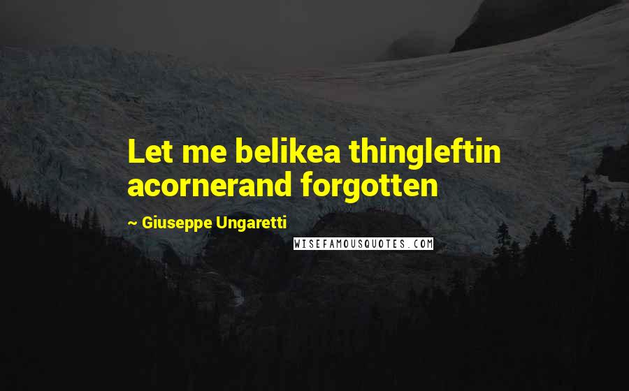 Giuseppe Ungaretti quotes: Let me belikea thingleftin acornerand forgotten
