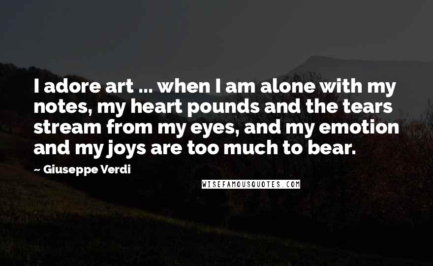 Giuseppe Verdi quotes: I adore art ... when I am alone with my notes, my heart pounds and the tears stream from my eyes, and my emotion and my joys are too much