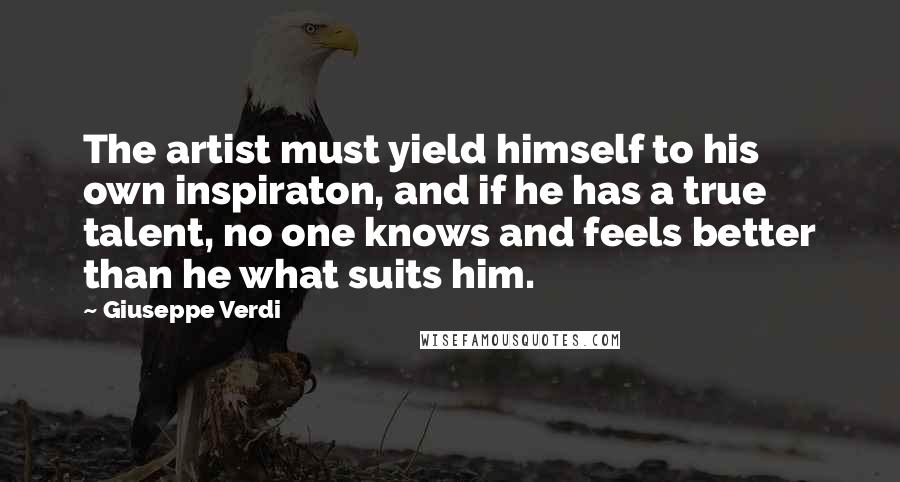 Giuseppe Verdi quotes: The artist must yield himself to his own inspiraton, and if he has a true talent, no one knows and feels better than he what suits him.