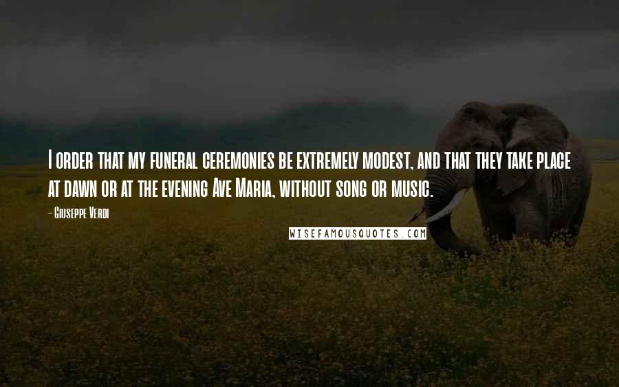 Giuseppe Verdi quotes: I order that my funeral ceremonies be extremely modest, and that they take place at dawn or at the evening Ave Maria, without song or music. Giuseppe Verdi quotes: I order that my funeral ceremonies be extremely modest, and that they take place at dawn or at the evening Ave Maria, without song or music.