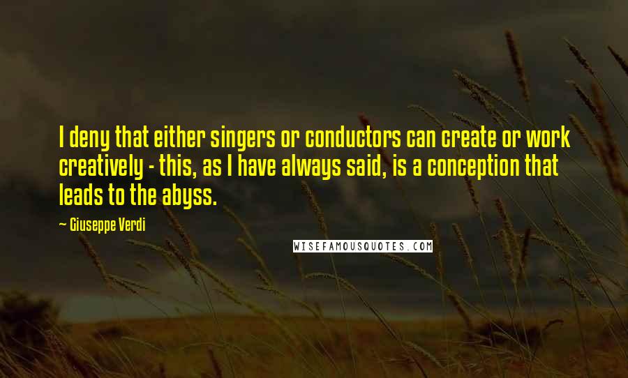 Giuseppe Verdi quotes: I deny that either singers or conductors can create or work creatively - this, as I have always said, is a conception that leads to the abyss.